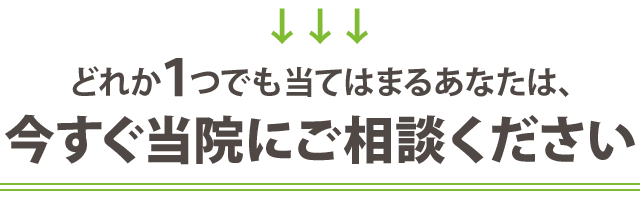 どれか1つでも当てはまる方は今すぐ当院にお任せ下さい