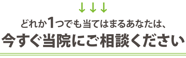 どれか1つでも当てはまる方は今すぐ当院にお任せ下さい