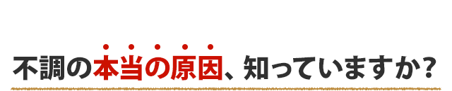 不調の本当の原因、知っていますか?