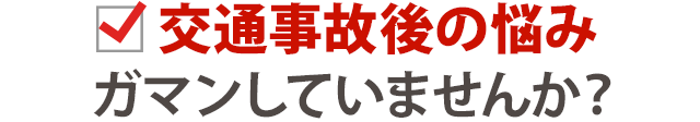 交通事故後の悩み、ガマンしていませんか?