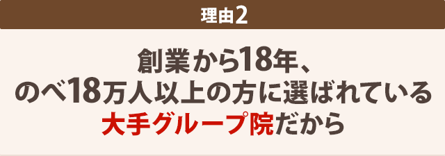 理由2-創業から18年、 のべ18万人以上の方に選ばれている 大手グループ院だから