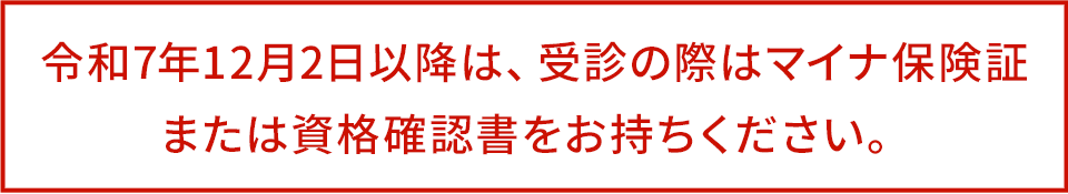 令和7年12月2日以降は、受診の際はマイナ保険証または資格確認書をお持ちください。